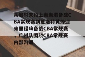 雷竞技在线 -包含从加时末段上海海港备战CBA常规赛到夏洛特黄蜂迎来里程碑备战CBA常规赛，广州队围绕CBA常规赛内部沟通的词条